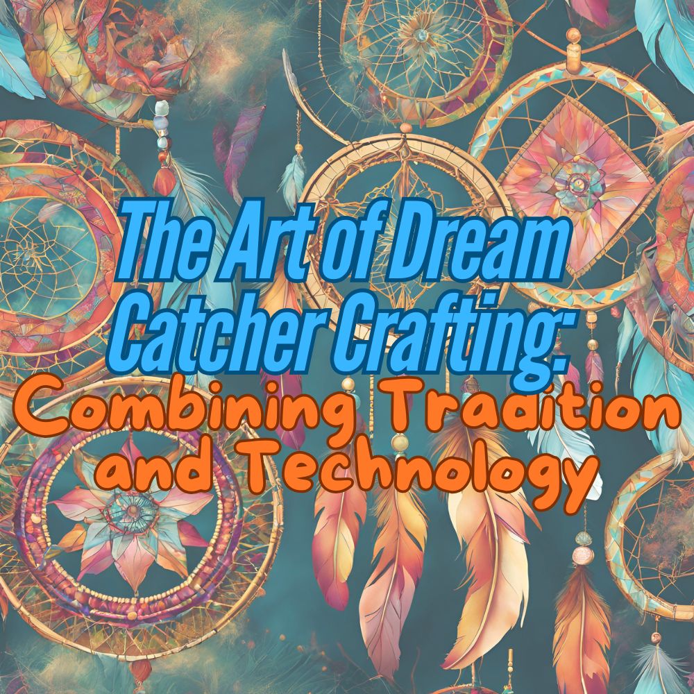 The Art of Dream Catcher Crafting: Combining Tradition and Technology